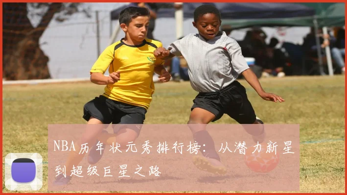 NBA历年状元秀排行榜：从潜力新星到超级巨星之路