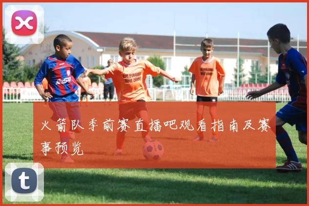 火箭队季前赛直播吧观看指南及赛事预览
