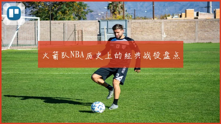 火箭队NBA历史上的经典战役盘点