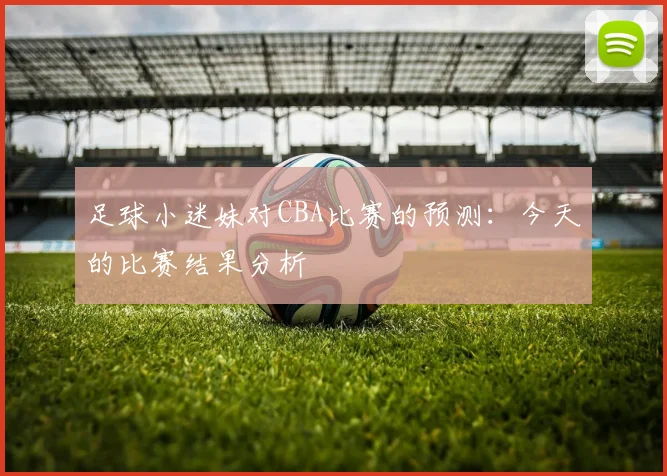 足球小迷妹对CBA比赛的预测:今天的比赛结果分析