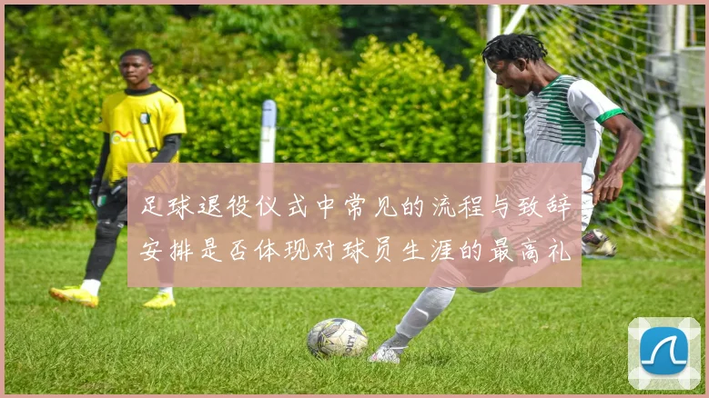 足球退役仪式中常见的流程与致辞安排是否体现对球员生涯的最高礼遇