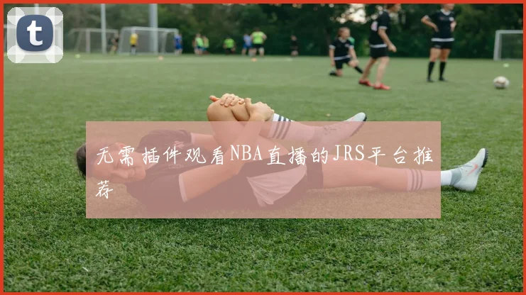 无需插件观看NBA直播的JRS平台推荐