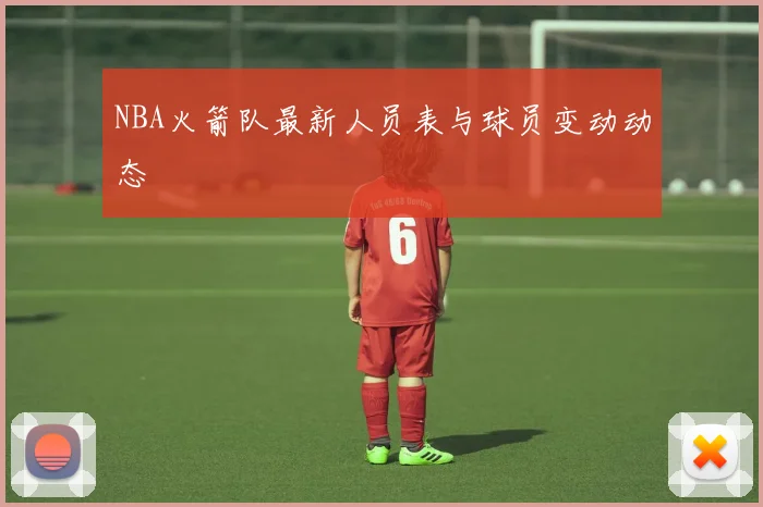 NBA火箭队最新人员表与球员变动动态