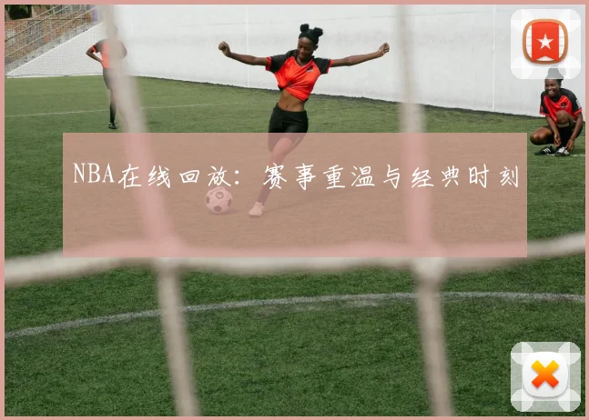 NBA在线回放：赛事重温与经典时刻