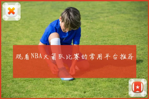 观看NBA火箭队比赛的常用平台推荐