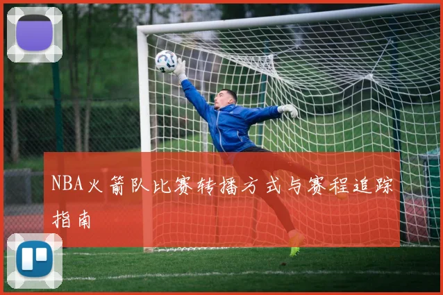 NBA火箭队比赛转播方式与赛程追踪指南