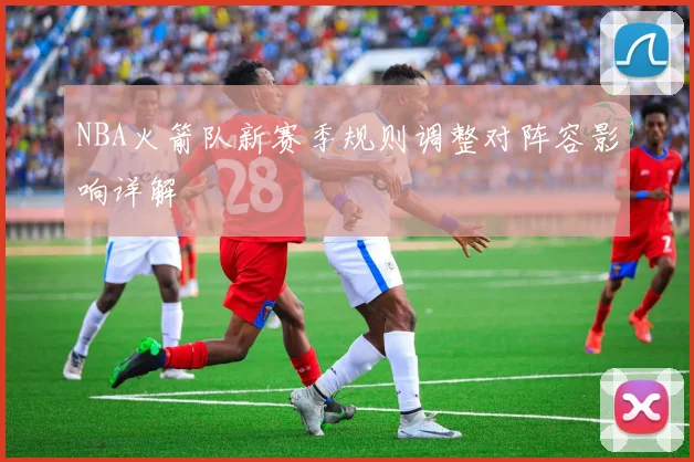 NBA火箭队新赛季规则调整对阵容影响详解