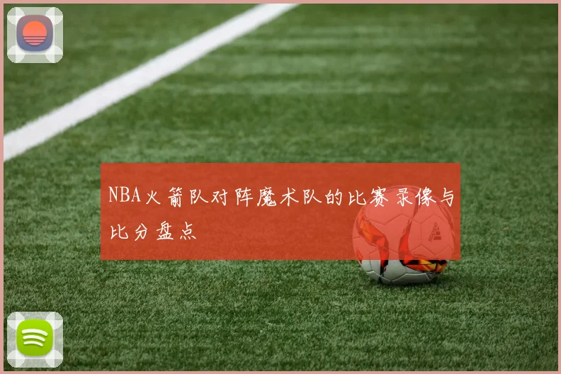 NBA火箭队对阵魔术队的比赛录像与比分盘点