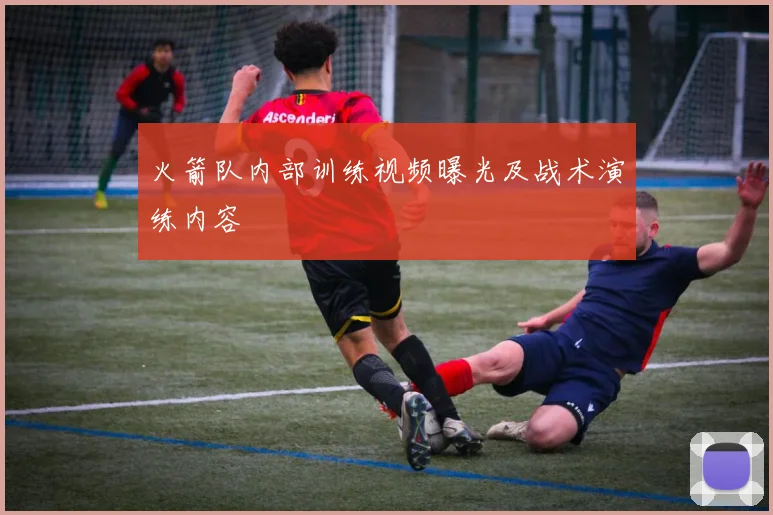 火箭队内部训练视频曝光及战术演练内容