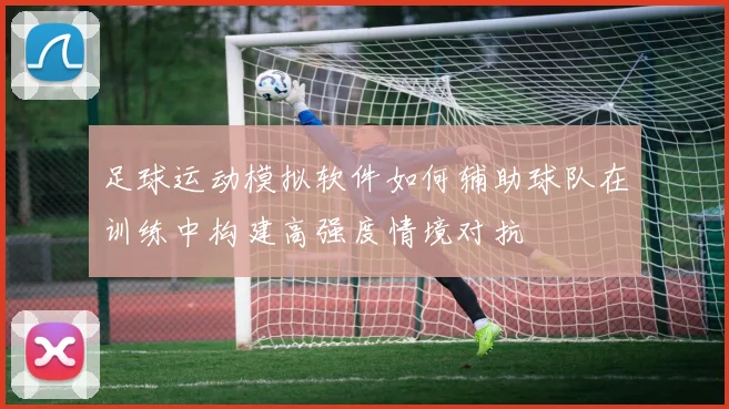 足球运动模拟软件如何辅助球队在训练中构建高强度情境对抗