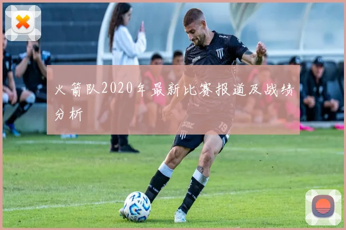 火箭队2020年最新比赛报道及战绩分析