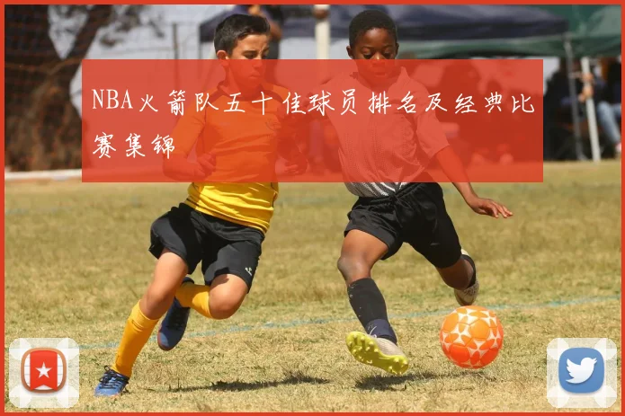 NBA火箭队五十佳球员排名及经典比赛集锦
