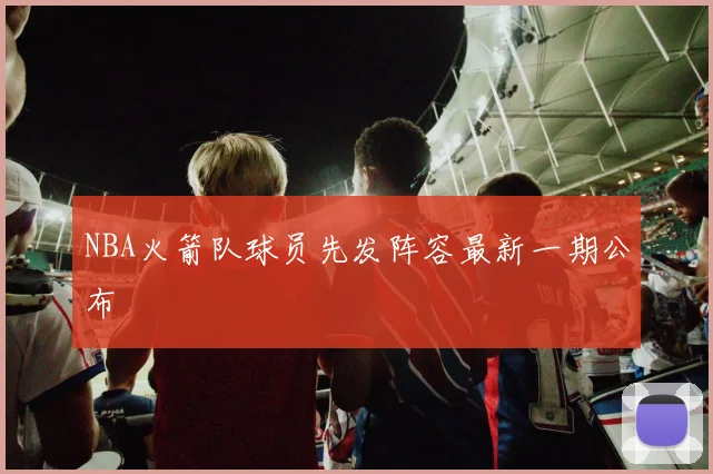 NBA火箭队球员先发阵容最新一期公布