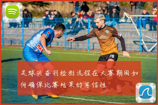 足球兴奋剂检测流程在大赛期间如何确保比赛结果的可信性